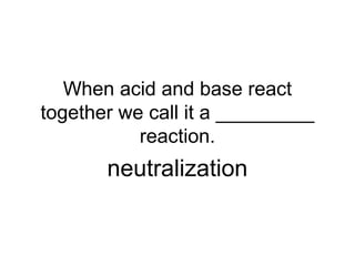 When acid and base react
together we call it a _________
reaction.
neutralization
 