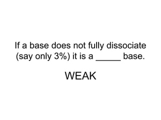 If a base does not fully dissociate
(say only 3%) it is a _____ base.
WEAK
 