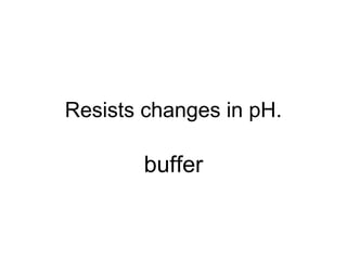 Resists changes in pH.
buffer
 