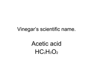Vinegar’s scientific name.
Acetic acid
HC2H3O2
 