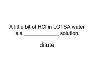 A little bit of HCl in LOTSA water
is a ____________ solution.
dilute
 