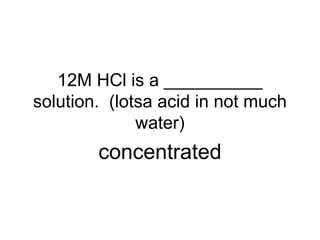12M HCl is a __________
solution. (lotsa acid in not much
water)
concentrated
 