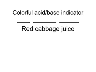 Colorful acid/base indicator
____ _______ ______
Red cabbage juice
 