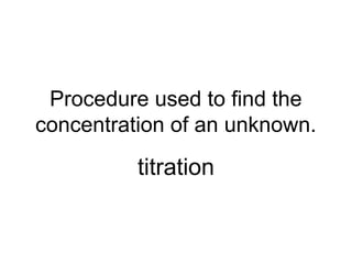 Procedure used to find the
concentration of an unknown.
titration
 
