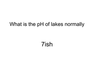 What is the pH of lakes normally
7ish
 