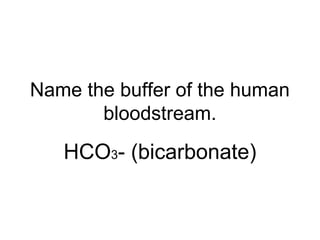 Name the buffer of the human
bloodstream.
HCO3- (bicarbonate)
 