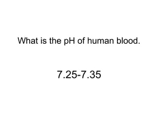 What is the pH of human blood.
7.25-7.35
 