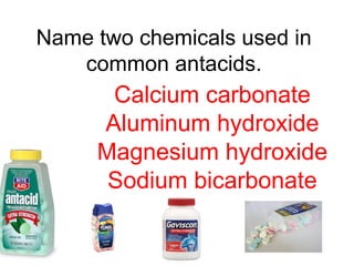 Name two chemicals used in
common antacids.
Calcium carbonate
Aluminum hydroxide
Magnesium hydroxide
Sodium bicarbonate
 