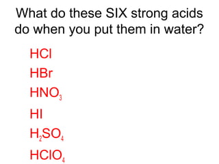 What do these SIX strong acids
do when you put them in water?
HCl
HBr
HNO3
HI
H2SO4
HClO4
 