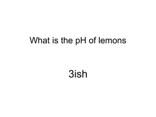 What is the pH of lemons
3ish
 
