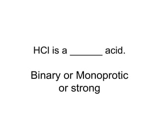 HCl is a ______ acid.
Binary or Monoprotic
or strong
 
