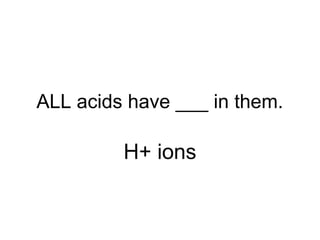 ALL acids have ___ in them.
H+ ions
 
