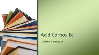 Acid Carboxilic
De: Hrescic Bogdan
 