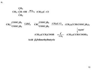 10
OH PCl5
CH3
CH3 CH
CH3
(CH3)3C Cl
CH
COOC2H5
COOC2H5
CH2
COOC2H5
COOC2H5
C2H5O (CH3)3C Cl
(CH3)3CCH(COOC2H5)2
H2O/H
+
(CH3)3CCH(COOH)2(CH3)3CCH2COOH t
o
CO2
e.
Acid ,-dimethylbutyric
 