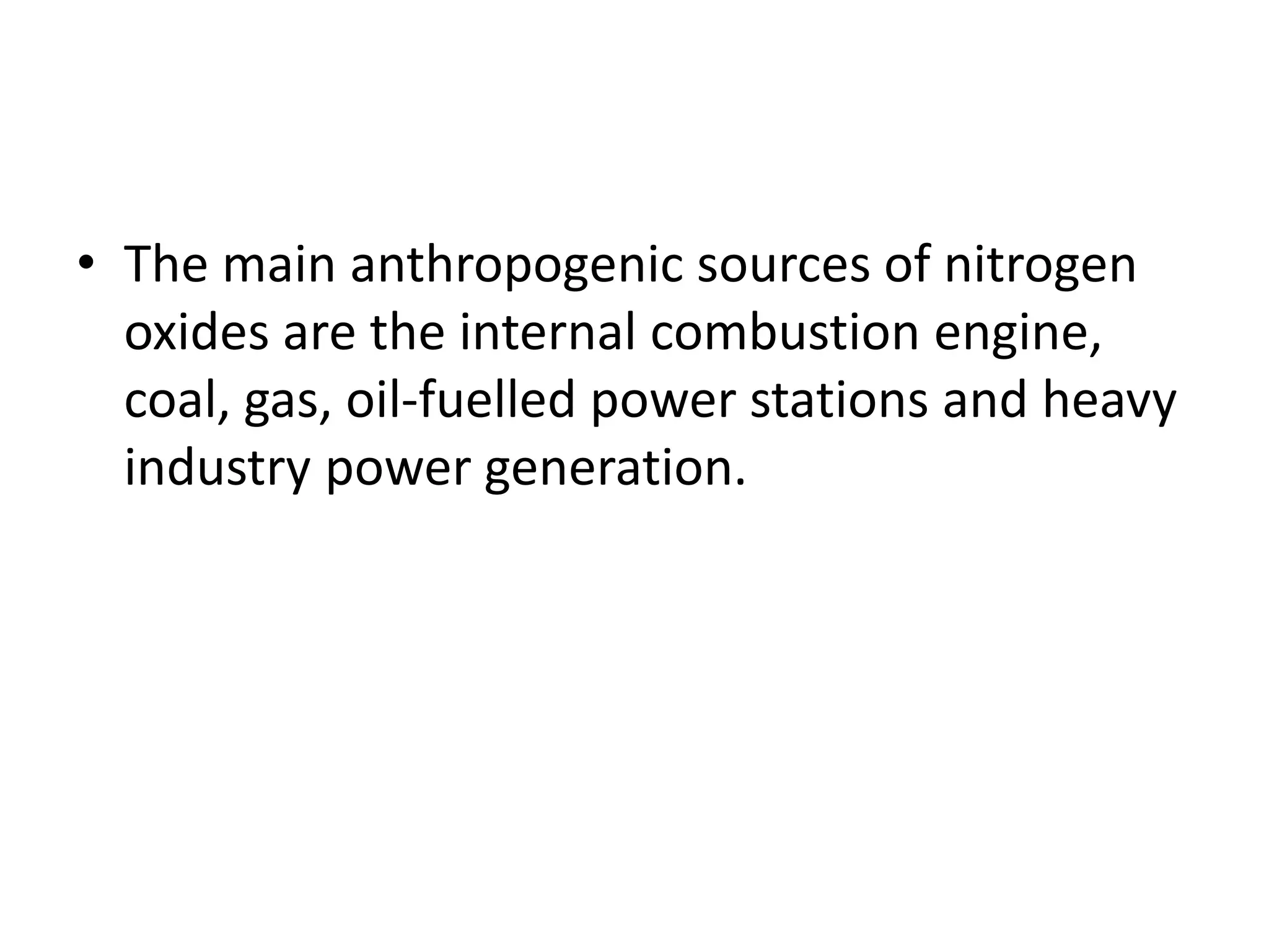 • The main anthropogenic sources of nitrogen
oxides are the internal combustion engine,
coal, gas, oil-fuelled power stations and heavy
industry power generation.
 