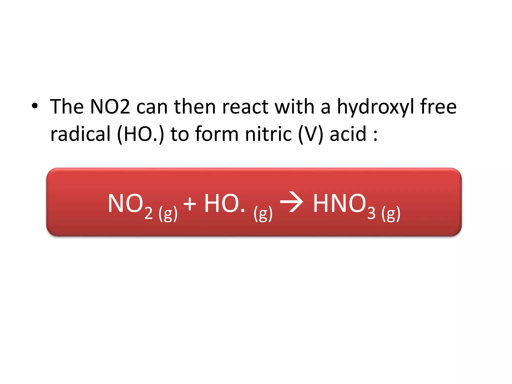 • The NO2 can then react with a hydroxyl free
radical (HO.) to form nitric (V) acid :
NO2 (g) + HO. (g)  HNO3 (g)
 
