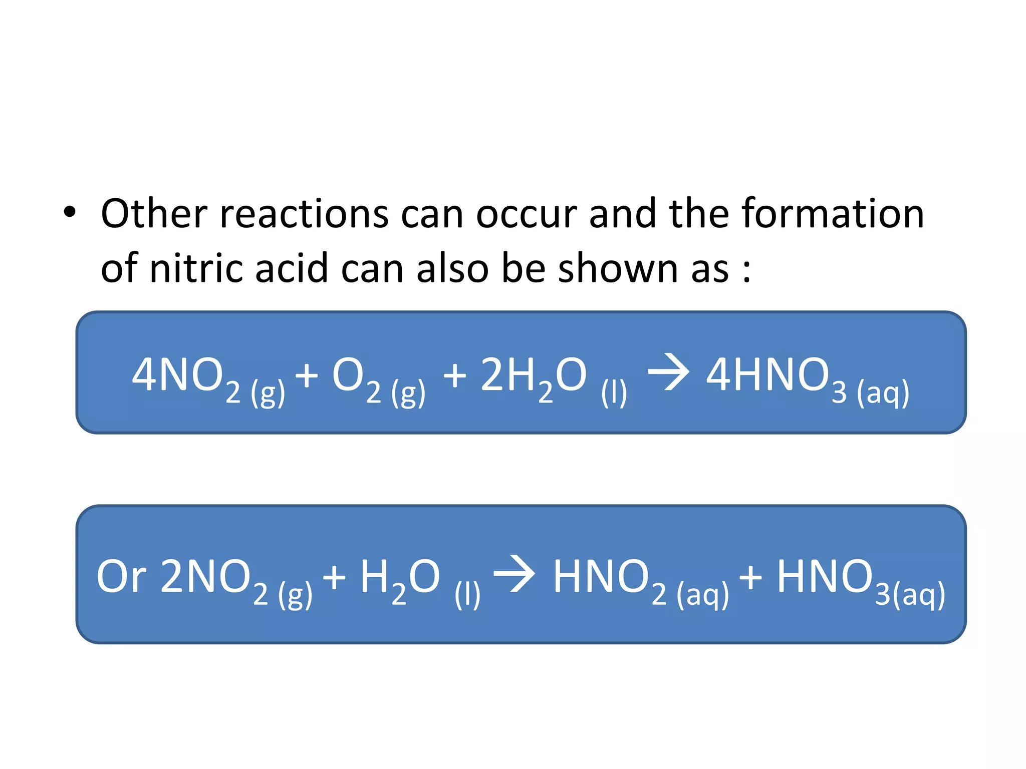 • Other reactions can occur and the formation
of nitric acid can also be shown as :
4NO2 (g) + O2 (g) + 2H2O (l)  4HNO3 (aq)
Or 2NO2 (g) + H2O (l)  HNO2 (aq) + HNO3(aq)
 
