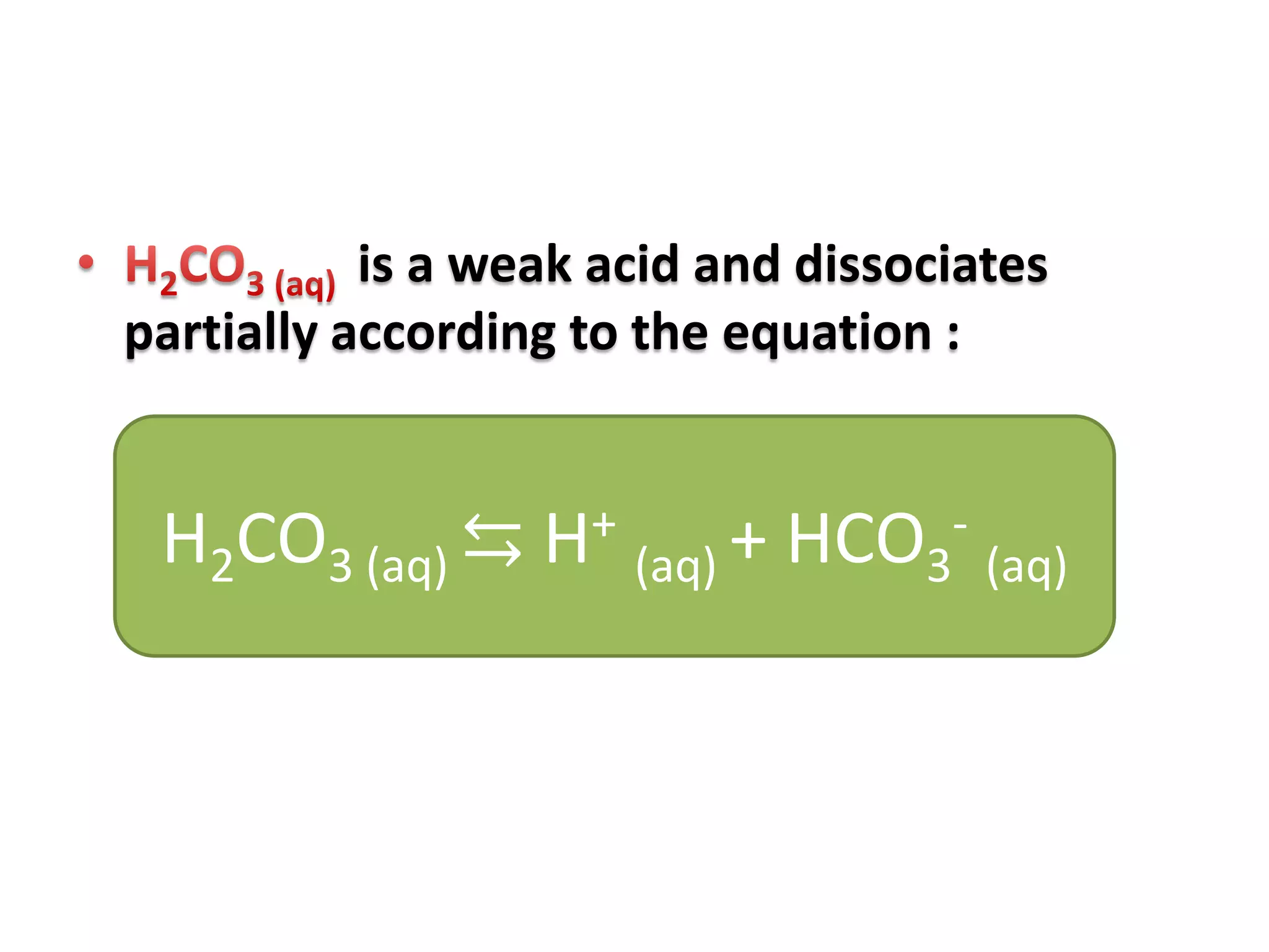 is a weak acid and dissociates
partially according to the equation :
H2CO3 (aq) ⇆ H+
(aq) + HCO3
-
(aq)
 