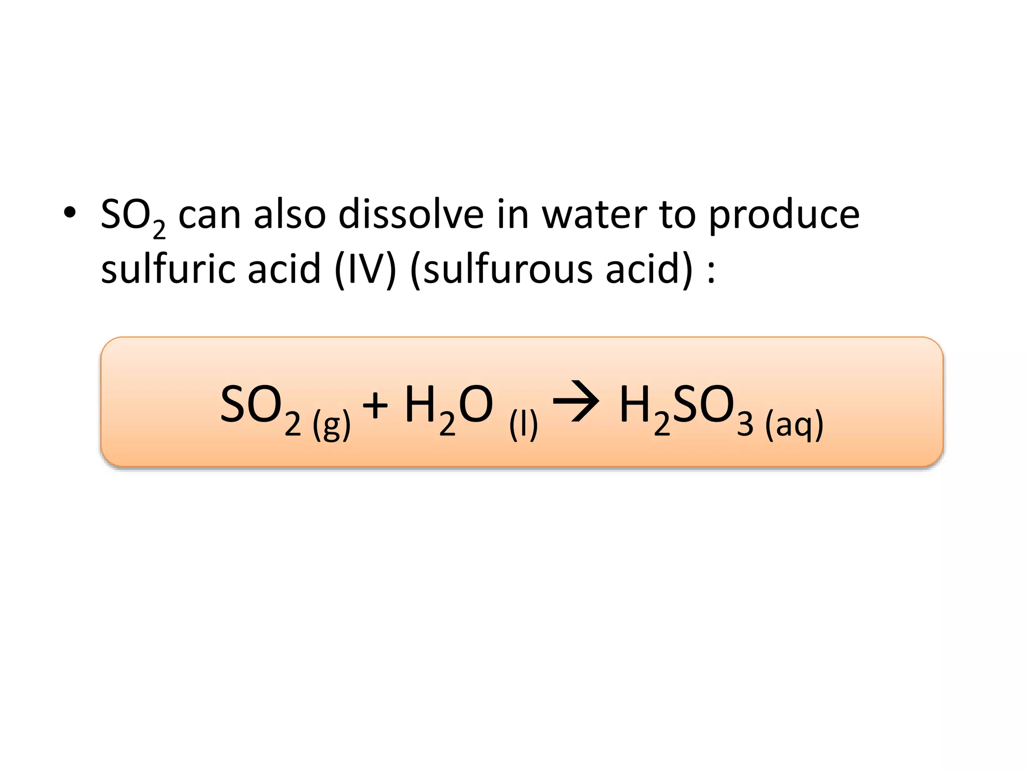 • SO2 can also dissolve in water to produce
sulfuric acid (IV) (sulfurous acid) :
SO2 (g) + H2O (l)  H2SO3 (aq)
 