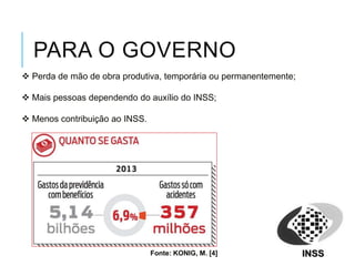  Perda de mão de obra produtiva, temporária ou permanentemente;
 Mais pessoas dependendo do auxílio do INSS;
 Menos contribuição ao INSS.
PARA O GOVERNO
Fonte: KONIG, M. [4]
 