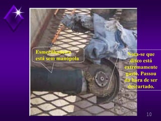 10 
Esmerilhadeira está sem manópolaNota-sequediscoestá extremamente gasto.Passou da horade serdescartado.  
