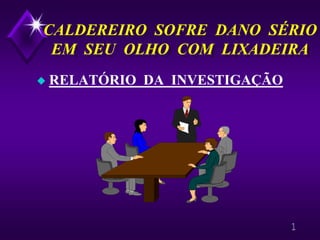 1
CALDEREIRO SOFRE DANO SÉRIO
EM SEU OLHO COM LIXADEIRA
CALDEREIRO SOFRE DANO SÉRIO
EM SEU OLHO COM LIXADEIRA
◆ RELATÓRIO DA INVESTIGAÇÃO
 