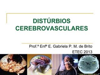 DISTÚRBIOS
CEREBROVASCULARES
Prof.ª Enfª E. Gabriela P. M. de Brito
ETEC 2013
 