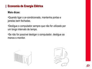 MT
| Economia de Energia Elétrica| Economia de Energia Elétrica
Mais dicas:
•Quando ligar o ar-condicionado, mantenha portas e
janelas bem fechadas.
•Desligue o computador sempre que não for utilizado por
um longo intervalo de tempo.
•Se não for possível desligar o computador, desligue ao
menos o monitor.
 