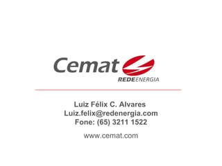 Luiz Félix C. Alvares
Luiz.felix@redenergia.com
Fone: (65) 3211 1522
www.cemat.com
 