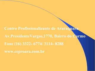 Centro Profissionalizante de Araraquara
Av.PresidenteVargas,1770, Bairro do Carmo
Fone (16) 3322- 6774/ 3114- 8288
www.ceproara.com.br
 