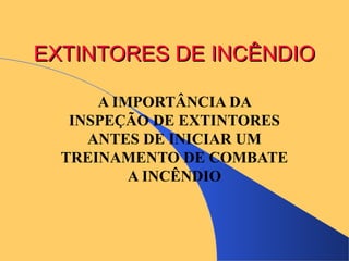 EEXXTTIINNTTOORREESS DDEE IINNCCÊÊNNDDIIOO 
A IMPORTÂNCIA DA 
INSPEÇÃO DE EXTINTORES 
ANTES DE INICIAR UM 
TREINAMENTO DE COMBATE 
A INCÊNDIO 
 
