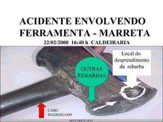 ACIDENTE ENVOLVENDO
FERRAMENTA - MARRETA
22/02/2000 16:40 h CALDEIRARIA
Local do
desprendimento
da rebarba
CABO
INADEQUADO
OUTRAS
REBARBAS
 