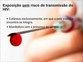 Exposição sem risco de transmissão do
HIV:
• Cutâneas exclusivamente, em que a pele exposta
encontra-se íntegra.
• Mordedura sem a presença de sangue.
 