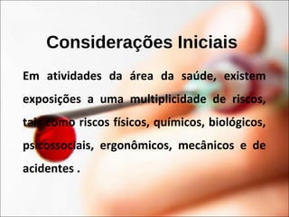 Considerações Iniciais
Em atividades da área da saúde, existem
exposições a uma multiplicidade de riscos,
tais como riscos físicos, químicos, biológicos,
psicossociais, ergonômicos, mecânicos e de
acidentes .
 