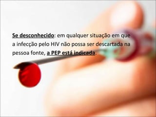 Se desconhecido: em qualquer situação em que
a infecção pelo HIV não possa ser descartada na
pessoa fonte, a PEP está indicada.
 
