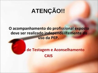 ATENÇÃO!!
O acompanhamento do profissional exposto
deve ser realizado independentemente do
uso da PEP.
Centro de Testagem e Aconselhamento
CAIS
 