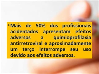 •Mais de 50% dos profissionais
acidentados apresentam efeitos
adversos a quimioprofilaxia
antirretroviral e aproximadamente
um terço interrompe seu uso
devido aos efeitos adversos.
 