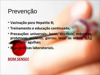 Prevenção
• Vacinação para Hepatite B;
• Treinamento e educação continuada;
• Precauções universais: luvas, aventais, máscaras,
protetores oculares, gorros; lavar as mãos; NÃO
reencapar agulhas;
• Boas práticas laboratoriais.
BOM SENSO!
 