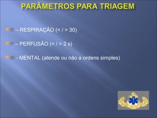 R – RESPIRAÇÃO (< / > 30)

P – PERFUSÃO (< / > 2 s)

M - MENTAL (atende ou não a ordens simples)
 