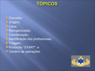 Conceito;
Origem;
Caos;
Reorganização;
Coordenação;
Identificação dos profissionais;
Triagem;
Protocolo “START”; e
Cenário de operações.
 