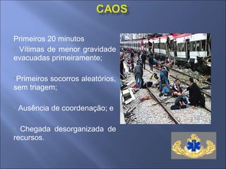 Primeiros 20 minutos
• Vítimas de menor gravidade
evacuadas primeiramente;

•Primeiros socorros aleatórios,
sem triagem;

• Ausência de coordenação; e

• Chegada desorganizada de
recursos.
 