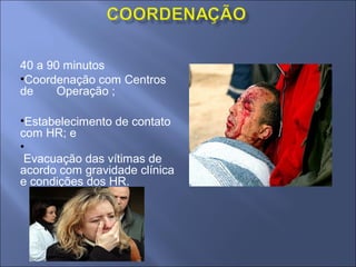 40 a 90 minutos
•Coordenação com Centros
de     Operação ;

•Estabelecimento de contato
com HR; e
•
 Evacuação das vítimas de
acordo com gravidade clínica
e condições dos HR.
 