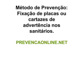 Método de Prevenção:
Fixação de placas ou
cartazes de
advertência nos
sanitários.
PREVENCAONLINE.NET
 