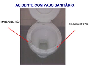 ACIDENTE COM VASO SANITÁRIO
MARCAS DE PÉS
MARCAS DE PÉS
 