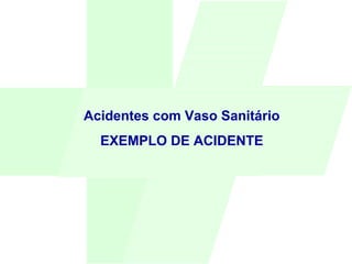 Acidentes com Vaso Sanitário
EXEMPLO DE ACIDENTE
 