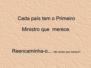 Cada país tem o Primeiro Ministro que  merece. Reencaminha-o...  não achas que merece? 