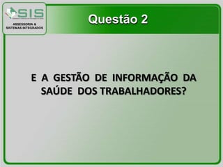 ASSESSORIA &
SISTEMAS INTEGRADOS
                      Questão 2



            E A GESTÃO DE INFORMAÇÃO DA
              SAÚDE DOS TRABALHADORES?
 