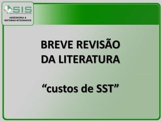ASSESSORIA &
SISTEMAS INTEGRADOS




                      BREVE REVISÃO
                      DA LITERATURA

                      “custos de SST”
 