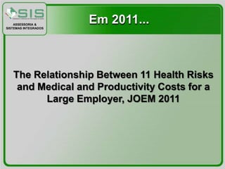 ASSESSORIA &
SISTEMAS INTEGRADOS
                      Em 2011...



   The Relationship Between 11 Health Risks
    and Medical and Productivity Costs for a
         Large Employer, JOEM 2011
 