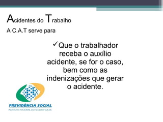 Que o trabalhador
receba o auxílio
acidente, se for o caso,
bem como as
indenizações que gerar
o acidente.
A C.A.T serve para
Acidentes do Trabalho
 